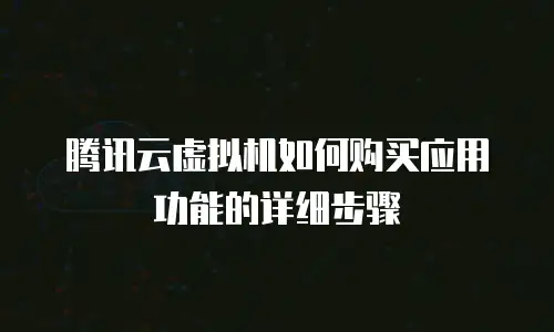 腾讯云虚拟机如何购买应用功能的详细步骤