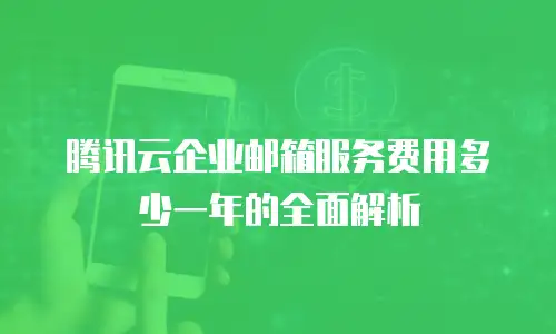 腾讯云企业邮箱服务费用多少一年的全面解析