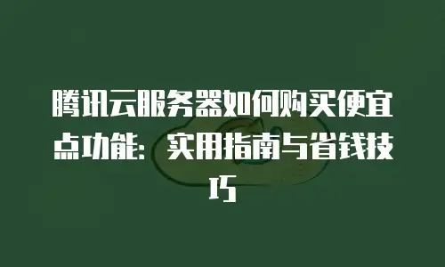 腾讯云服务器如何购买便宜点功能：实用指南与省钱技巧