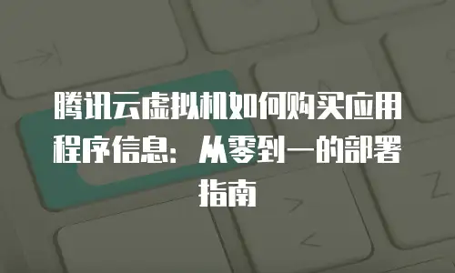 腾讯云虚拟机如何购买应用程序信息：从零到一的部署指南
