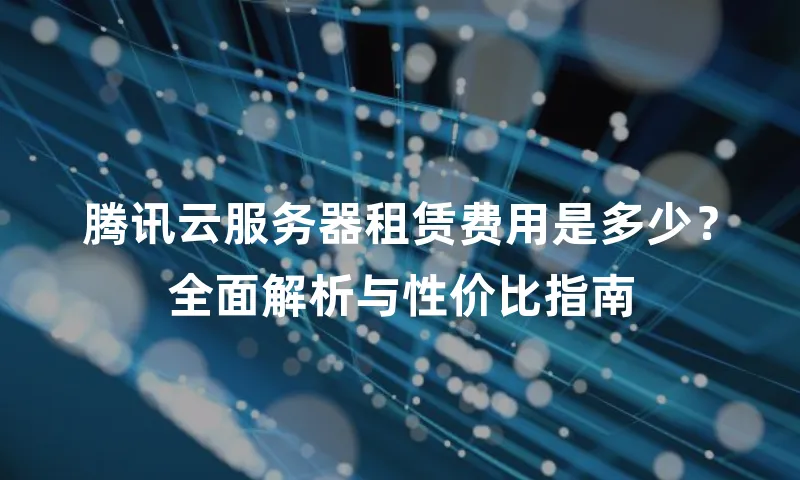 腾讯云服务器租赁费用是多少？全面解析与性价比指南