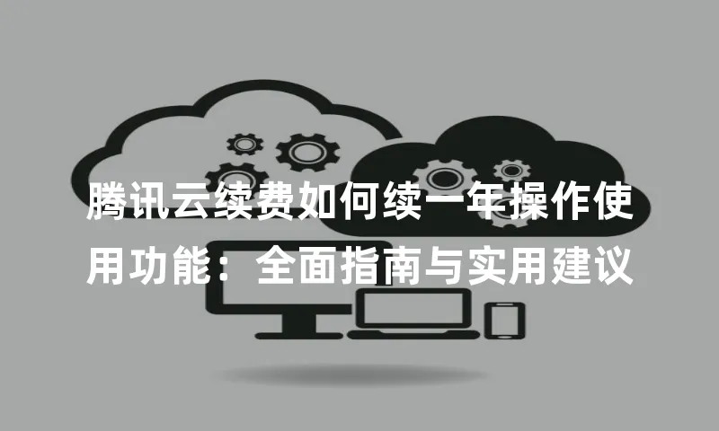 腾讯云续费如何续一年操作使用功能：全面指南与实用建议