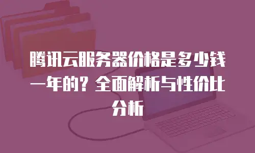 腾讯云服务器价格是多少钱一年的？全面解析与性价比分析