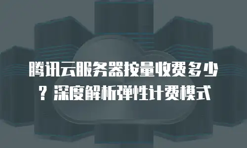 腾讯云服务器按量收费多少？深度解析弹性计费模式