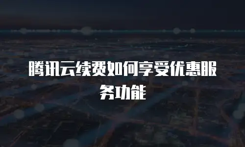 腾讯云续费如何享受优惠服务功能