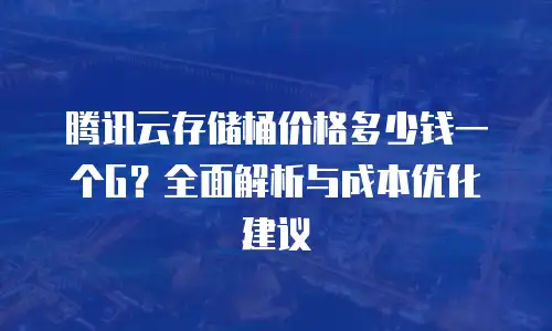 腾讯云存储桶价格多少钱一个G？全面解析与成本优化建议