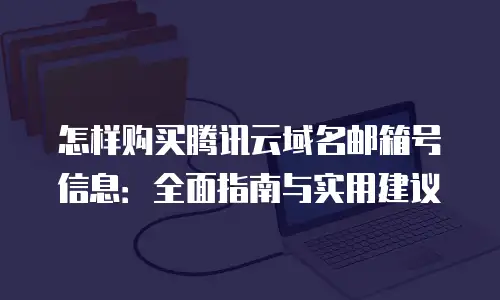 怎样购买腾讯云域名邮箱号信息：全面指南与实用建议