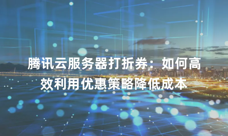 腾讯云服务器打折券：如何高效利用优惠策略降低成本