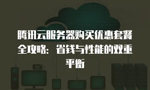 腾讯云服务器购买优惠套餐全攻略：省钱与性能的双重平衡