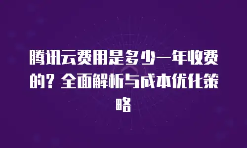 腾讯云费用是多少一年收费的？全面解析与成本优化策略