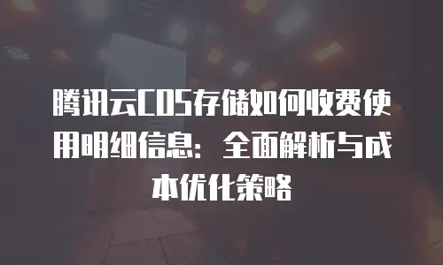 腾讯云COS存储如何收费使用明细信息：全面解析与成本优化策略