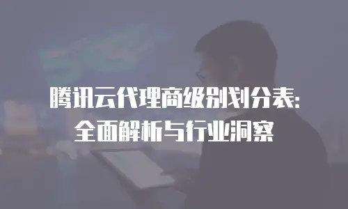 腾讯云代理商级别划分表：全面解析与行业洞察
