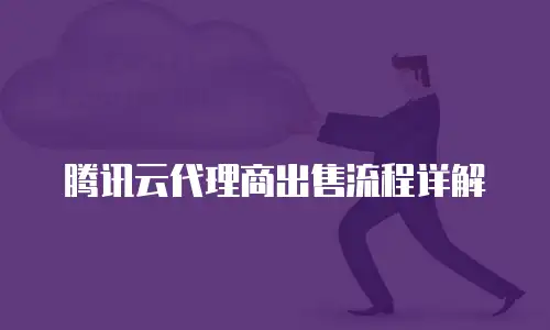 腾讯云代理商出售流程详解