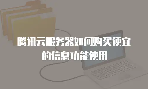 腾讯云服务器如何购买便宜的信息功能使用