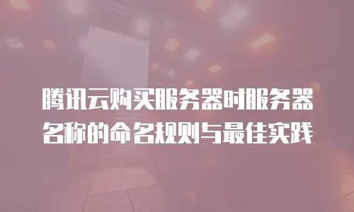 腾讯云购买服务器时服务器名称的命名规则与最佳实践