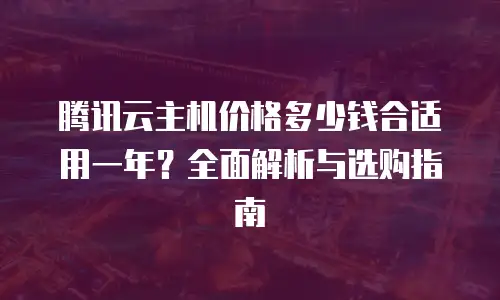 腾讯云主机价格多少钱合适用一年？全面解析与选购指南