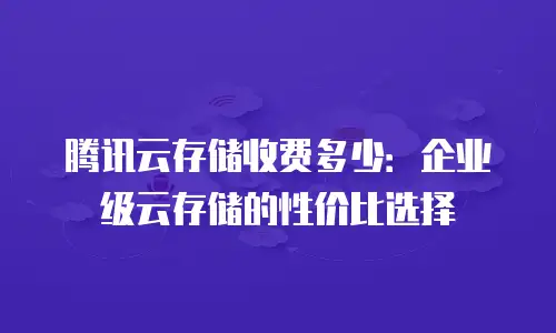 腾讯云存储收费多少：企业级云存储的性价比选择