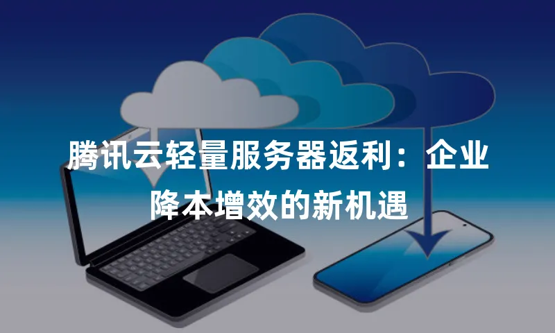 腾讯云轻量服务器返利：企业降本增效的新机遇
