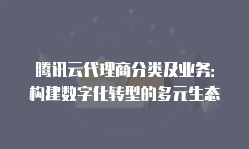 腾讯云代理商分类及业务：构建数字化转型的多元生态