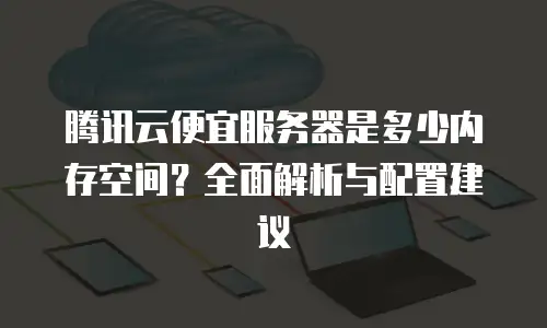 腾讯云便宜服务器是多少内存空间？全面解析与配置建议