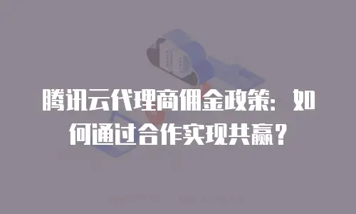 腾讯云代理商佣金政策：如何通过合作实现共赢？