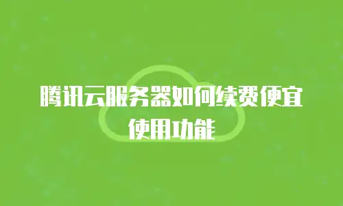 腾讯云服务器如何续费便宜使用功能