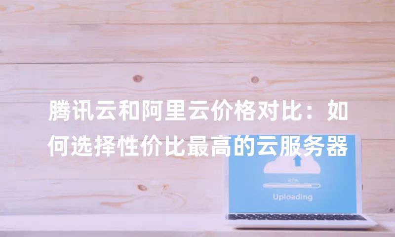 腾讯云和阿里云价格对比：如何选择性价比最高的云服务器