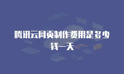 腾讯云网页制作费用是多少钱一天
