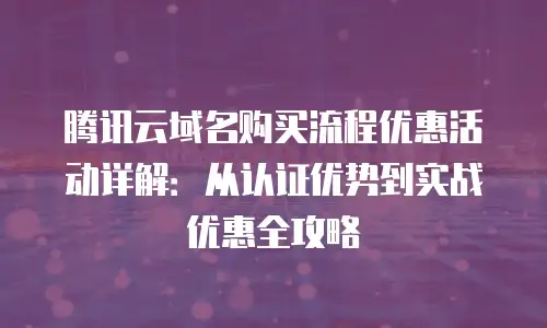 腾讯云域名购买流程优惠活动详解：从认证优势到实战优惠全攻略