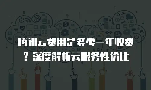 腾讯云费用是多少一年收费？深度解析云服务性价比