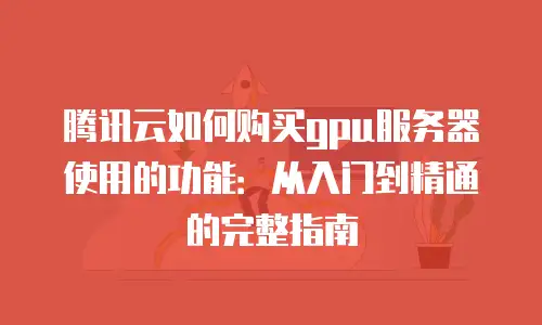 腾讯云如何购买gpu服务器使用的功能：从入门到精通的完整指南