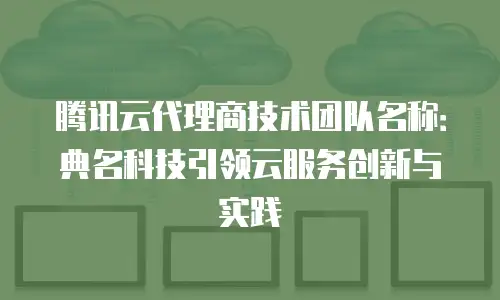 腾讯云代理商技术团队名称：典名科技引领云服务创新与实践