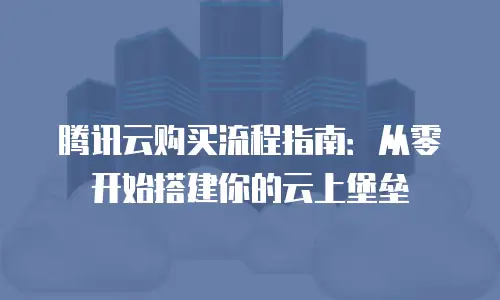 腾讯云购买流程指南：从零开始搭建你的云上堡垒