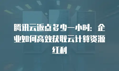 腾讯云返点多少一小时：企业如何高效获取云计算资源红利
