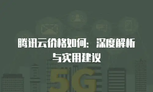 腾讯云价格如何：深度解析与实用建议