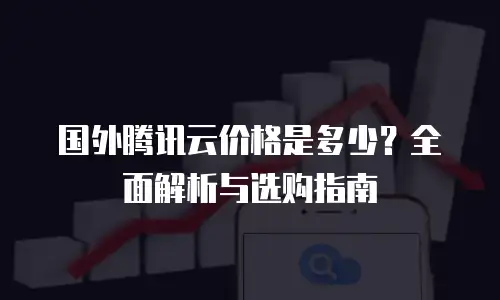 国外腾讯云价格是多少？全面解析与选购指南
