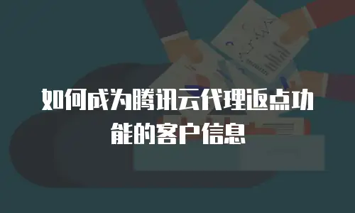 如何成为腾讯云代理返点功能的客户信息