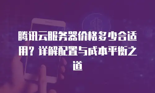 腾讯云服务器价格多少合适用？详解配置与成本平衡之道