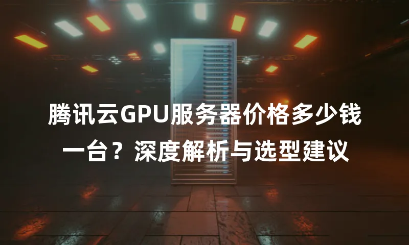 腾讯云GPU服务器价格多少钱一台？深度解析与选型建议