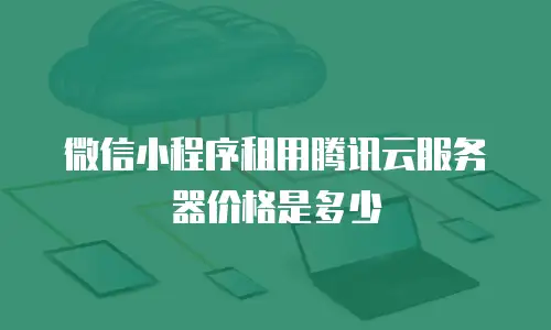 微信小程序租用腾讯云服务器价格是多少