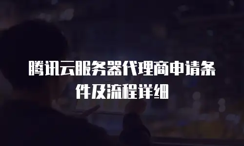 腾讯云服务器代理商申请条件及流程详细