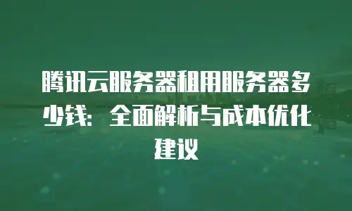 腾讯云服务器租用服务器多少钱：全面解析与成本优化建议