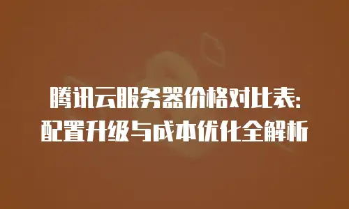 腾讯云服务器价格对比表：配置升级与成本优化全解析