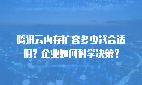 腾讯云内存扩容多少钱合适用？企业如何科学决策？