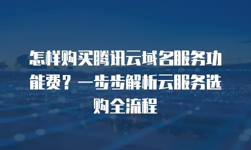 怎样购买腾讯云域名服务功能费？一步步解析云服务选购全流程