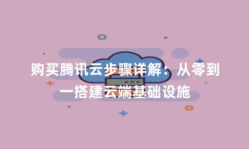 购买腾讯云步骤详解：从零到一搭建云端基础设施