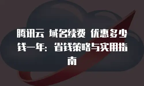 腾讯云 域名续费 优惠多少钱一年：省钱策略与实用指南