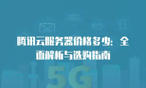 腾讯云服务器价格多少：全面解析与选购指南