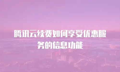 腾讯云续费如何享受优惠服务的信息功能