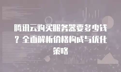 腾讯云购买服务器要多少钱？全面解析价格构成与优化策略